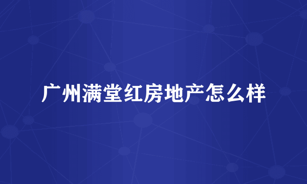 广州满堂红房地产怎么样
