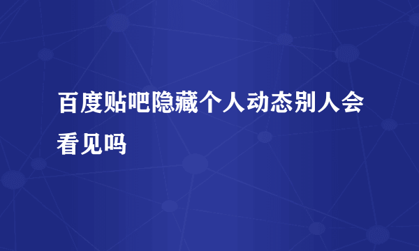 百度贴吧隐藏个人动态别人会看见吗