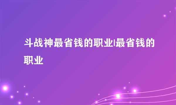 斗战神最省钱的职业|最省钱的职业