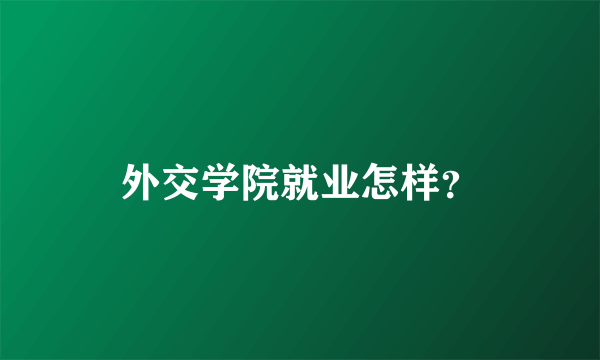 外交学院就业怎样？