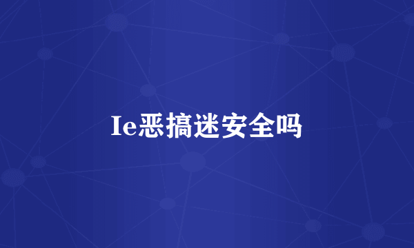 Ie恶搞迷安全吗