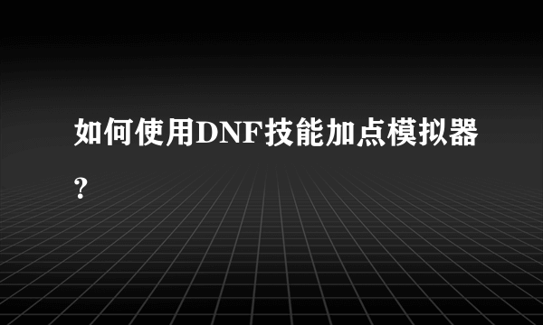 如何使用DNF技能加点模拟器？