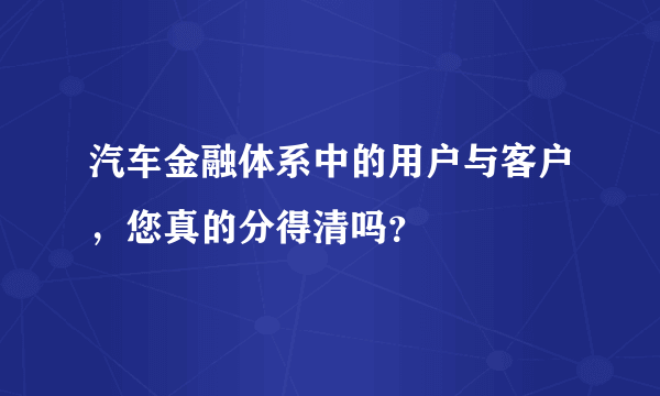 汽车金融体系中的用户与客户，您真的分得清吗？