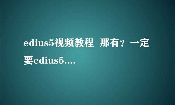 edius5视频教程  那有？一定要edius5.0的~~