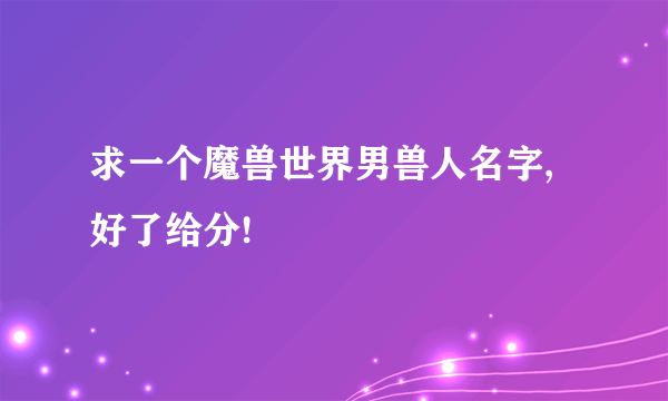 求一个魔兽世界男兽人名字,好了给分!