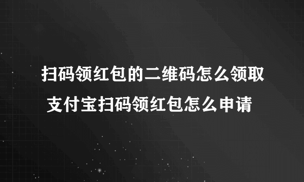 扫码领红包的二维码怎么领取 支付宝扫码领红包怎么申请