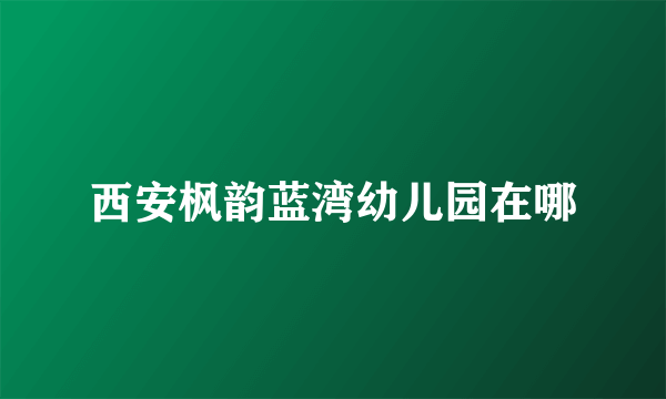西安枫韵蓝湾幼儿园在哪