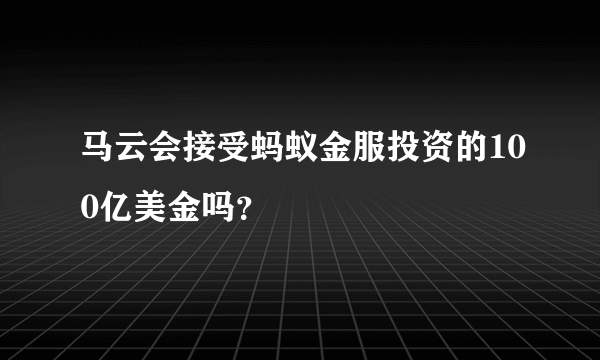马云会接受蚂蚁金服投资的100亿美金吗？