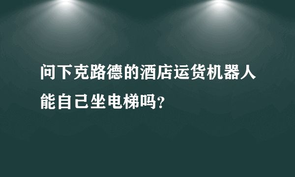 问下克路德的酒店运货机器人能自己坐电梯吗？