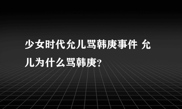 少女时代允儿骂韩庚事件 允儿为什么骂韩庚？