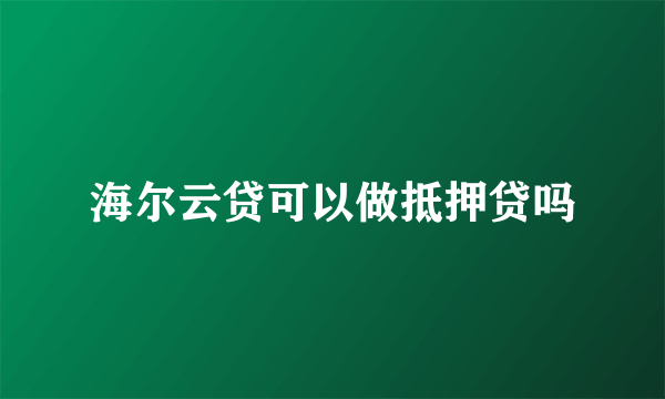 海尔云贷可以做抵押贷吗