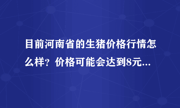 目前河南省的生猪价格行情怎么样？价格可能会达到8元/斤吗？