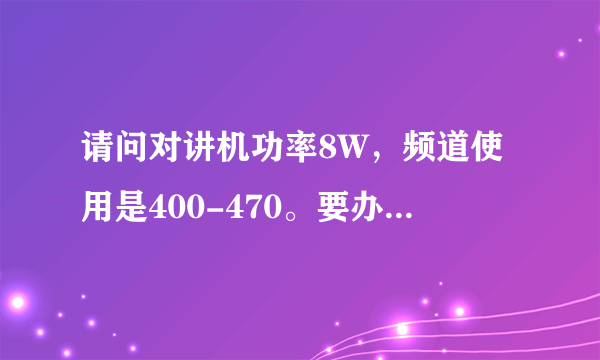 请问对讲机功率8W，频道使用是400-470。要办执照使用吗？