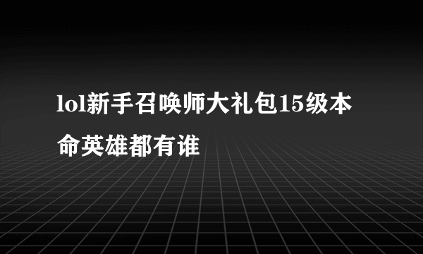 lol新手召唤师大礼包15级本命英雄都有谁