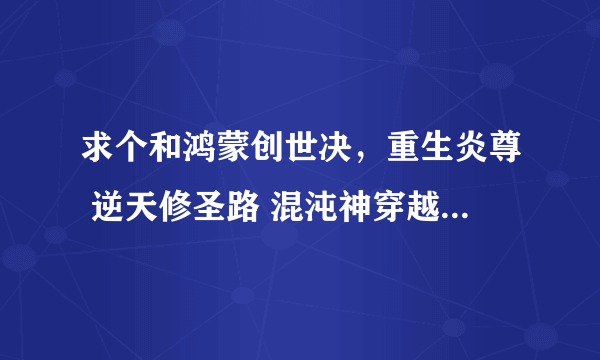求个和鸿蒙创世决，重生炎尊 逆天修圣路 混沌神穿越风流一样主角很牛B，穿越去其他世界的小说