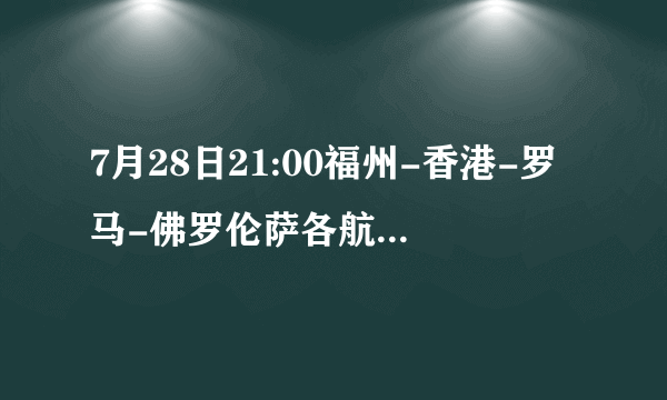 7月28日21:00福州-香港-罗马-佛罗伦萨各航班号及准确到达时间?急急急!!