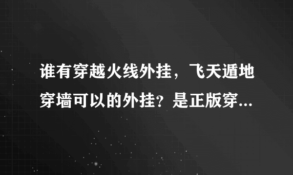 谁有穿越火线外挂，飞天遁地穿墙可以的外挂？是正版穿越火线的！