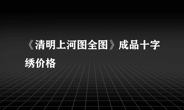 《清明上河图全图》成品十字绣价格