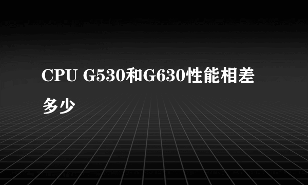 CPU G530和G630性能相差多少