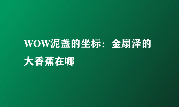 WOW泥盏的坐标：金扇泽的大香蕉在哪