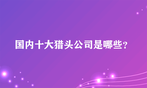 国内十大猎头公司是哪些？