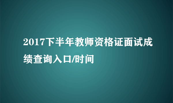 2017下半年教师资格证面试成绩查询入口/时间