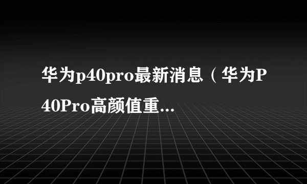 华为p40pro最新消息（华为P40Pro高颜值重新上线）