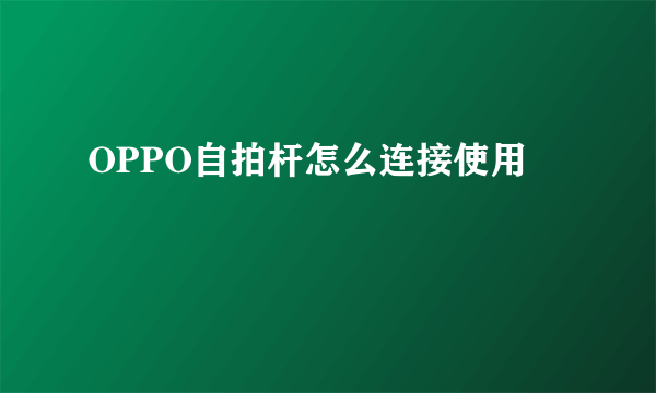 OPPO自拍杆怎么连接使用