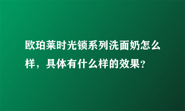 欧珀莱时光锁系列洗面奶怎么样，具体有什么样的效果？