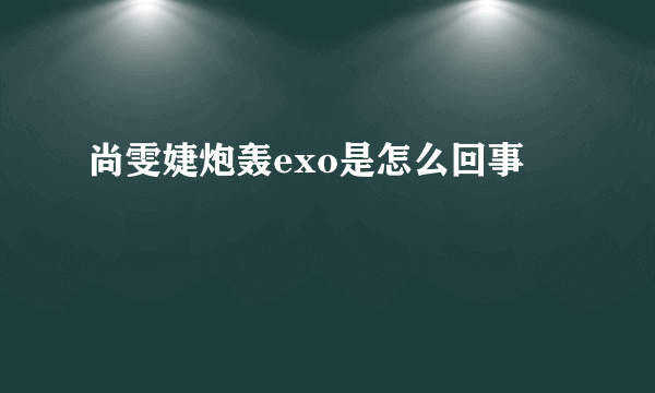 尚雯婕炮轰exo是怎么回事