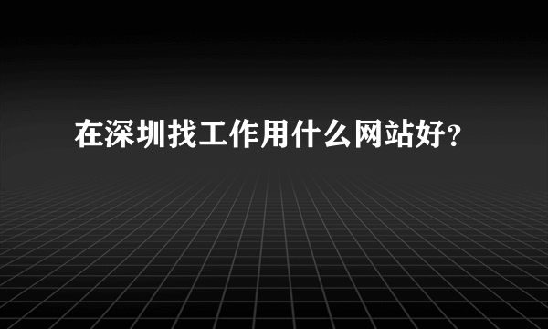 在深圳找工作用什么网站好？