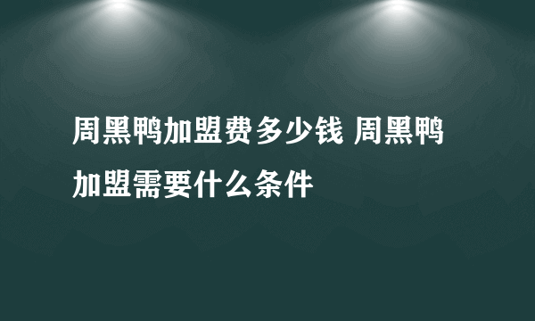 周黑鸭加盟费多少钱 周黑鸭加盟需要什么条件