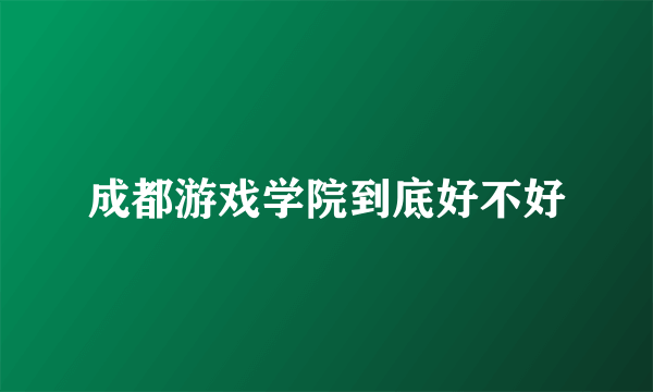 成都游戏学院到底好不好