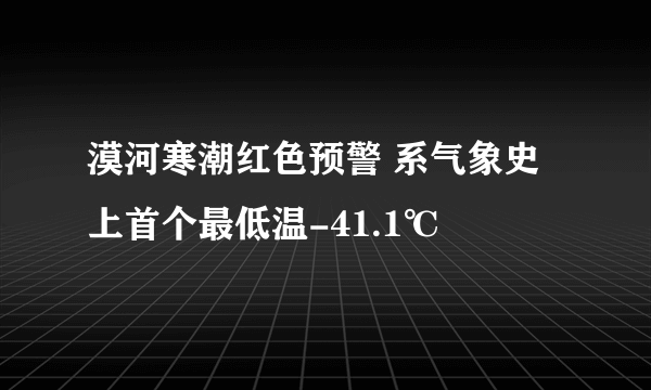 漠河寒潮红色预警 系气象史上首个最低温-41.1℃