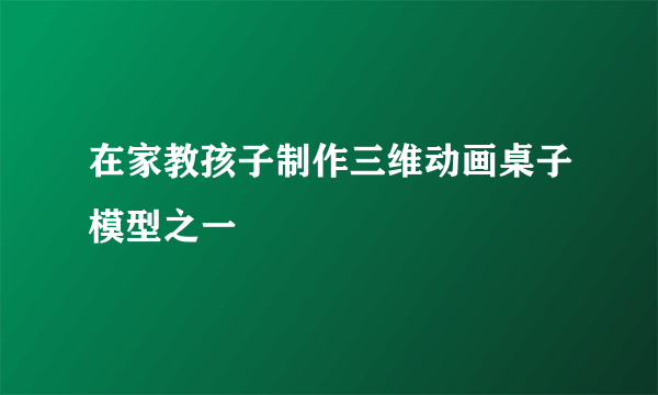 在家教孩子制作三维动画桌子模型之一