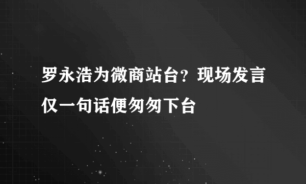 罗永浩为微商站台？现场发言仅一句话便匆匆下台