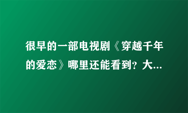 很早的一部电视剧《穿越千年的爱恋》哪里还能看到？大约十年二三年前的电视剧了