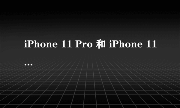 iPhone 11 Pro 和 iPhone 11 Pro Max 价格多少？