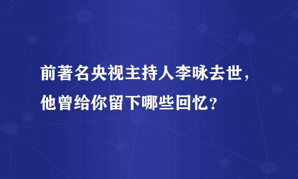 前著名央视主持人李咏去世，他曾给你留下哪些回忆？