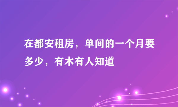 在都安租房，单间的一个月要多少，有木有人知道