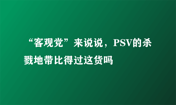 “客观党”来说说，PSV的杀戮地带比得过这货吗