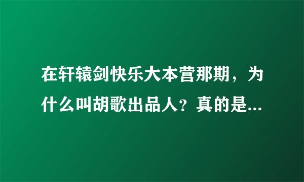 在轩辕剑快乐大本营那期，为什么叫胡歌出品人？真的是他出品的吗？出品是什么意思？