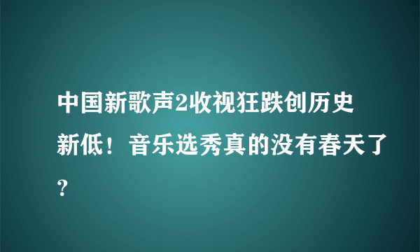 中国新歌声2收视狂跌创历史新低！音乐选秀真的没有春天了？