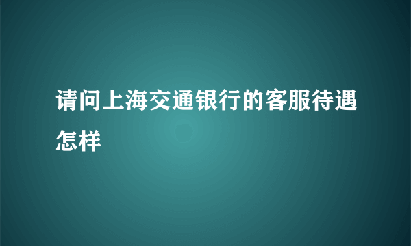 请问上海交通银行的客服待遇怎样