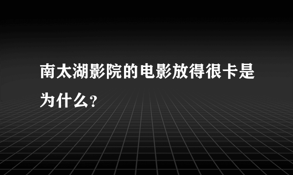 南太湖影院的电影放得很卡是为什么？