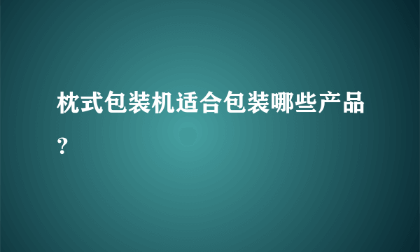 枕式包装机适合包装哪些产品？