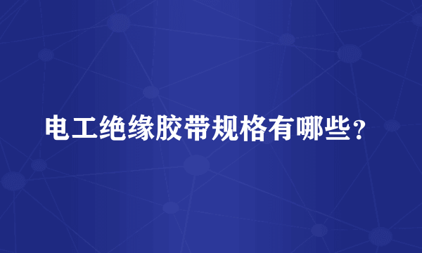 电工绝缘胶带规格有哪些？