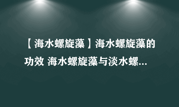 【海水螺旋藻】海水螺旋藻的功效 海水螺旋藻与淡水螺旋藻比较有哪些优势
