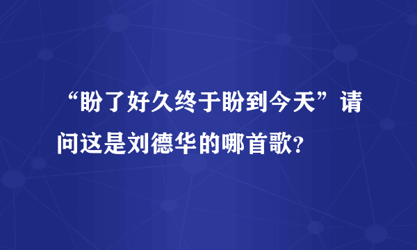 “盼了好久终于盼到今天”请问这是刘德华的哪首歌？