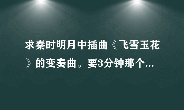 求秦时明月中插曲《飞雪玉花》的变奏曲。要3分钟那个，有断音的那个版本不要— —